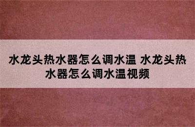 水龙头热水器怎么调水温 水龙头热水器怎么调水温视频